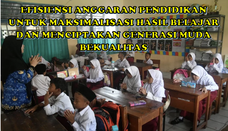 EFISIENSI ANGGARAN PENDIDIKAN UNTUK MAKSIMALISASI HASIL BELAJAR DAN MENCIPTAKAN GENERASI MUDA BEKUALITAS